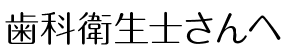 歯科衛生士さんへ